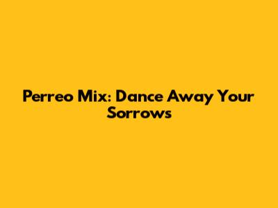 Perreo Mix: Dance Away Your Sorrows