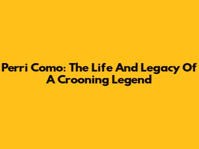 Perri Como: The Life And Legacy Of A Crooning Legend