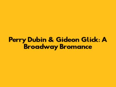Perry Dubin & Gideon Glick: A Broadway Bromance