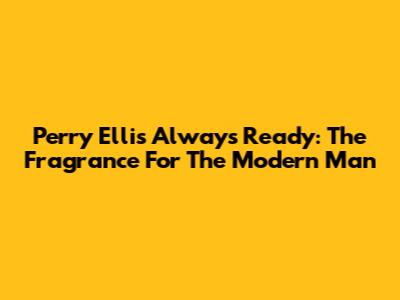 Perry Ellis Always Ready: The Fragrance For The Modern Man