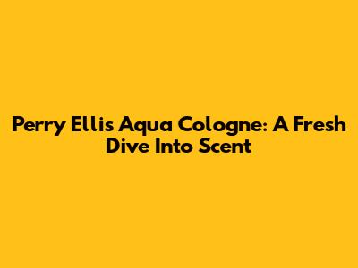 Perry Ellis Aqua Cologne: A Fresh Dive Into Scent