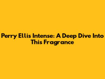 Perry Ellis Intense: A Deep Dive Into This Fragrance