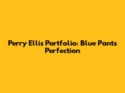 Perry Ellis Portfolio: Blue Pants Perfection