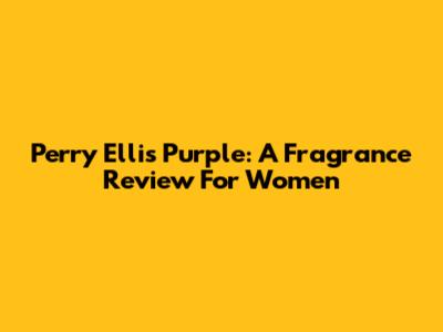 Perry Ellis Purple: A Fragrance Review For Women