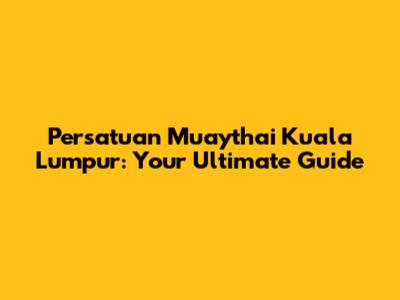 Persatuan Muaythai Kuala Lumpur: Your Ultimate Guide