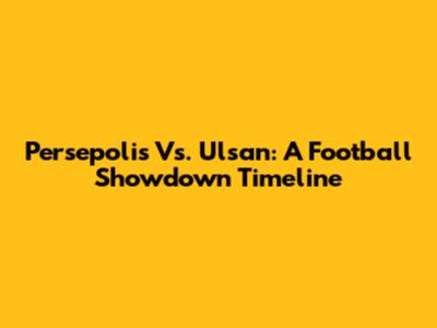 Persepolis Vs. Ulsan: A Football Showdown Timeline