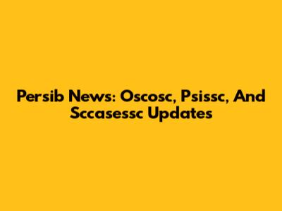 Persib News: Oscosc, Psissc, And Sccasessc Updates