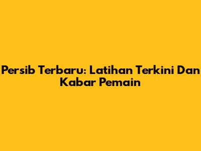 Persib Terbaru: Latihan Terkini Dan Kabar Pemain