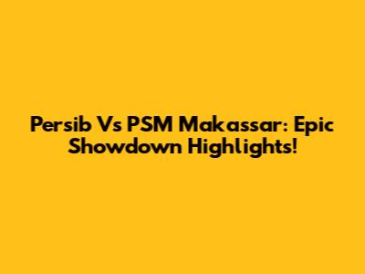 Persib Vs PSM Makassar: Epic Showdown Highlights!