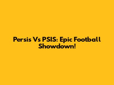 Persis Vs PSIS: Epic Football Showdown!