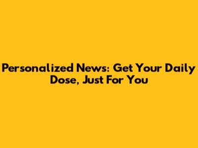 Personalized News: Get Your Daily Dose, Just For You
