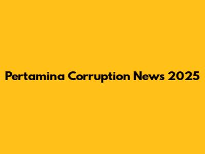 Pertamina Corruption News 2025