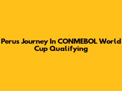 Peru's Journey In CONMEBOL World Cup Qualifying