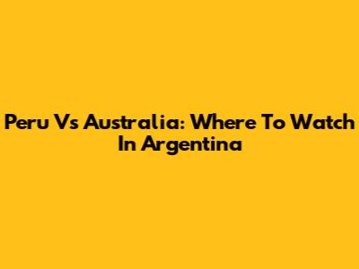 Peru Vs Australia: Where To Watch In Argentina