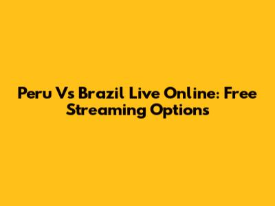 Peru Vs Brazil Live Online: Free Streaming Options