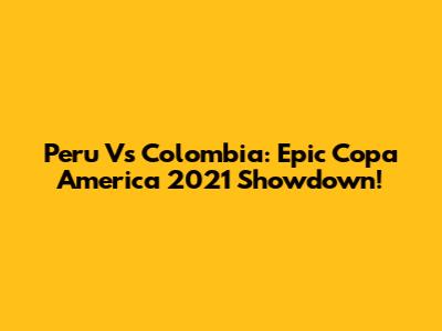 Peru Vs Colombia: Epic Copa America 2021 Showdown!