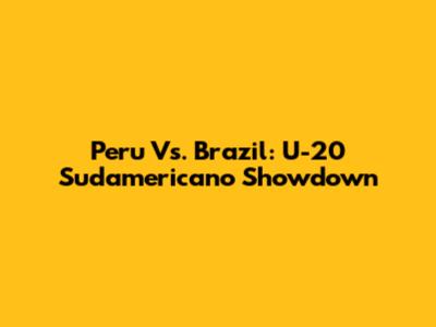 Peru Vs. Brazil: U-20 Sudamericano Showdown