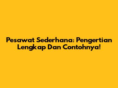 Pesawat Sederhana: Pengertian Lengkap Dan Contohnya!