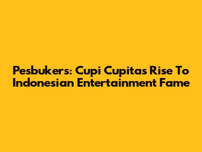 Pesbukers: Cupi Cupita's Rise To Indonesian Entertainment Fame