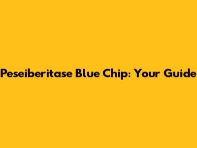 Peseiberitase Blue Chip: Your Guide