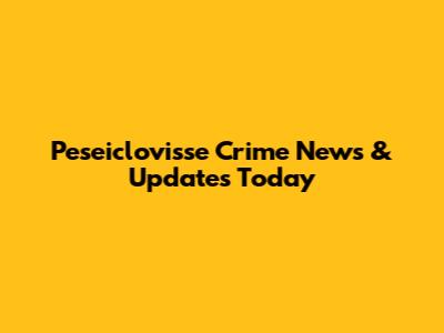 Peseiclovisse Crime News & Updates Today