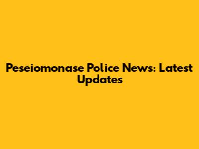 Peseiomonase Police News: Latest Updates