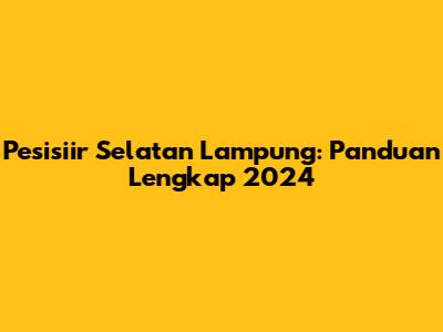 Pesisiir Selatan Lampung: Panduan Lengkap 2024