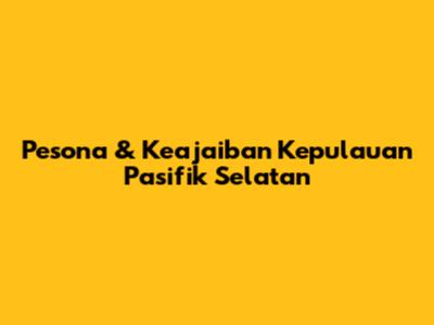 Pesona & Keajaiban Kepulauan Pasifik Selatan