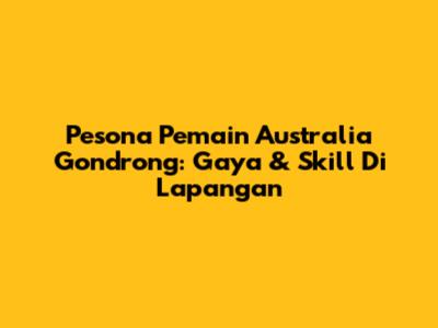 Pesona Pemain Australia Gondrong: Gaya & Skill Di Lapangan