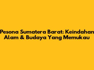 Pesona Sumatera Barat: Keindahan Alam & Budaya Yang Memukau