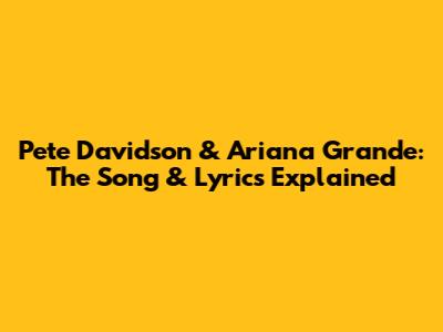 Pete Davidson & Ariana Grande: The Song & Lyrics Explained