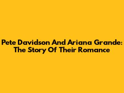 Pete Davidson And Ariana Grande: The Story Of Their Romance