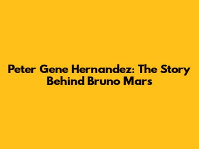 Peter Gene Hernandez: The Story Behind Bruno Mars