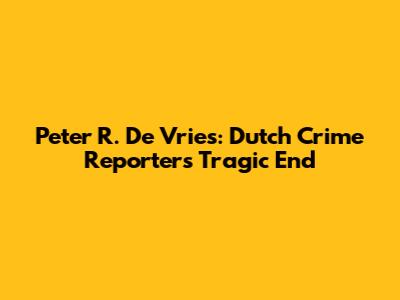 Peter R. De Vries: Dutch Crime Reporter's Tragic End