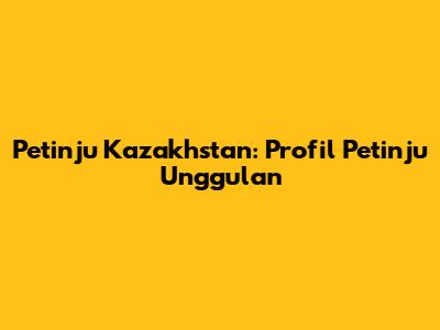 Petinju Kazakhstan: Profil Petinju Unggulan