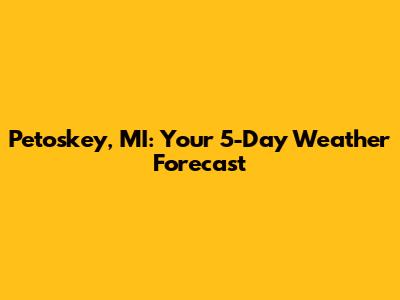 Petoskey, MI: Your 5-Day Weather Forecast