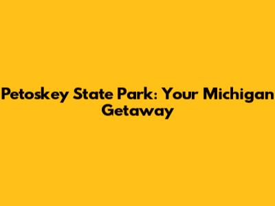 Petoskey State Park: Your Michigan Getaway