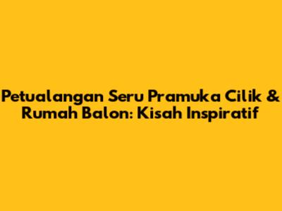 Petualangan Seru Pramuka Cilik & Rumah Balon: Kisah Inspiratif