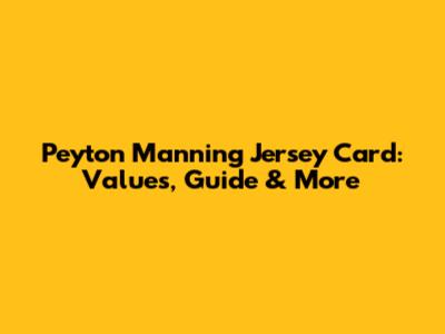 Peyton Manning Jersey Card: Values, Guide & More