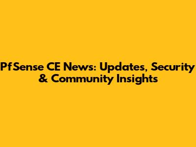 PfSense CE News: Updates, Security & Community Insights