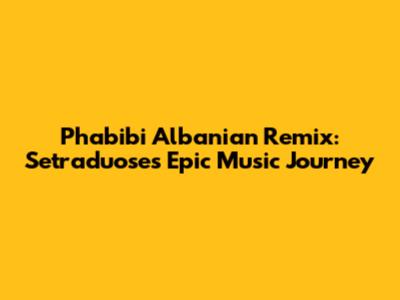 Phabibi Albanian Remix: Setraduose's Epic Music Journey