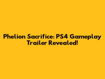 Phelion Sacrifice: PS4 Gameplay Trailer Revealed!