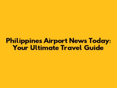 Philippines Airport News Today: Your Ultimate Travel Guide
