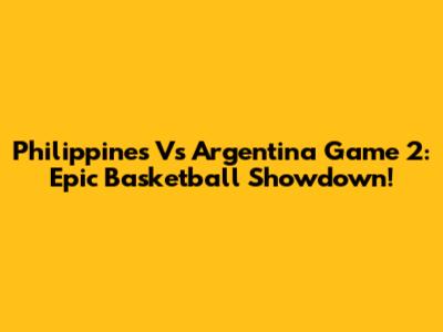Philippines Vs Argentina Game 2: Epic Basketball Showdown!