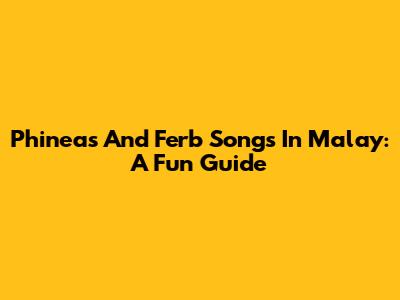 Phineas And Ferb Songs In Malay: A Fun Guide