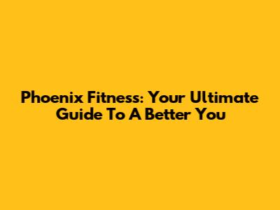 Phoenix Fitness: Your Ultimate Guide To A Better You