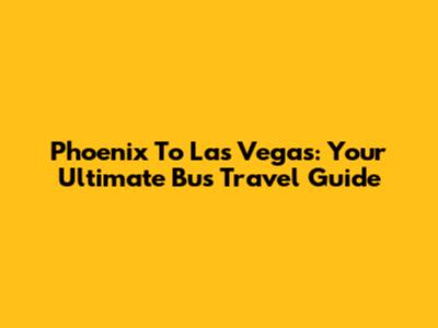 Phoenix To Las Vegas: Your Ultimate Bus Travel Guide