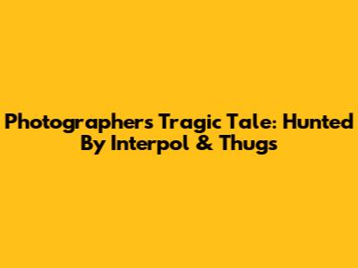 Photographer's Tragic Tale: Hunted By Interpol & Thugs