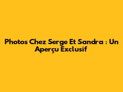 Photos Chez Serge Et Sandra : Un Aperçu Exclusif