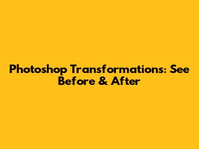 Photoshop Transformations: See Before & After